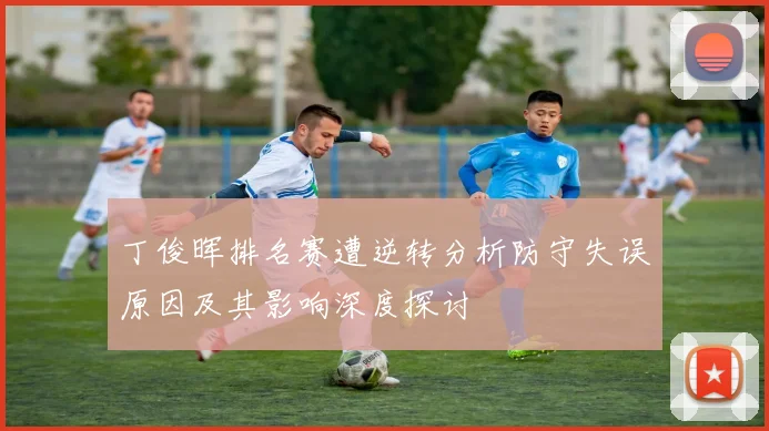 丁俊晖排名赛遭逆转分析防守失误原因及其影响深度探讨