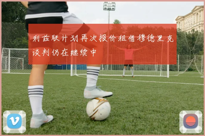 利兹联计划再次报价租借穆德里克谈判仍在继续中