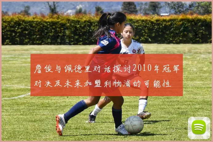 詹俊与佩德里对话探讨2010年冠军对决及未来加盟利物浦的可能性