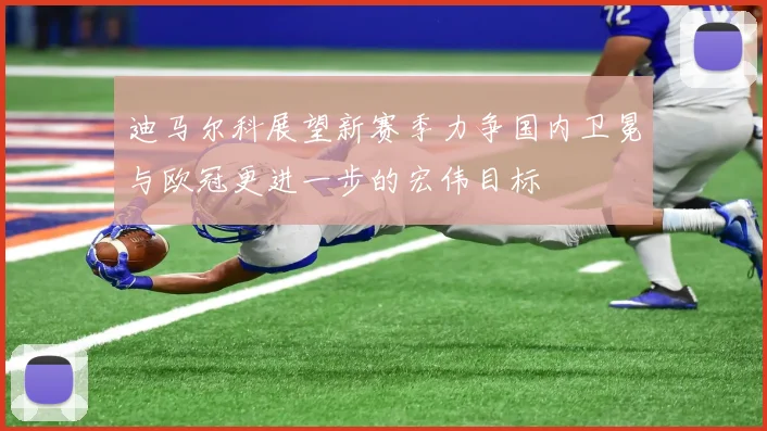 迪马尔科展望新赛季力争国内卫冕与欧冠更进一步的宏伟目标