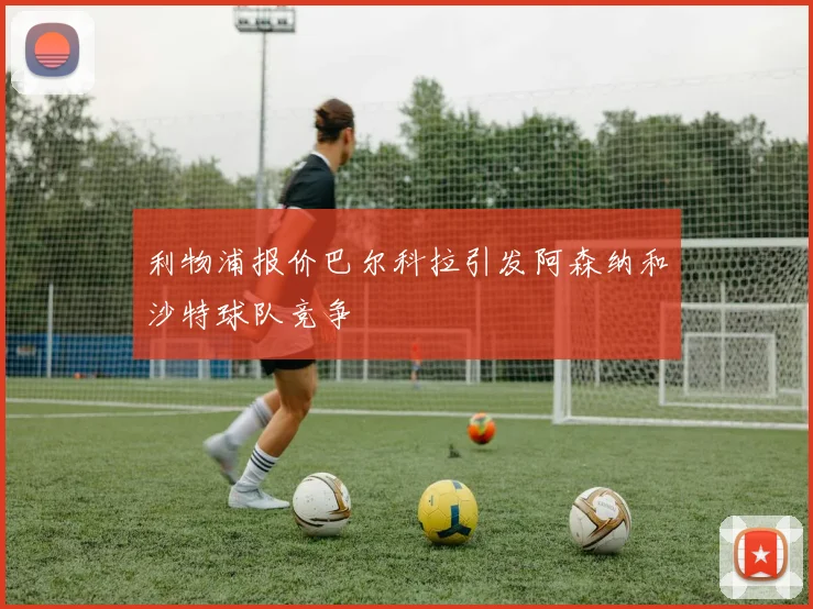 利物浦报价巴尔科拉引发阿森纳和沙特球队竞争